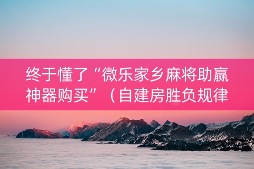 终于懂了“微乐家乡麻将助赢神器购买”（自建房胜负规律)
