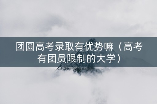 团圆高考录取有优势嘛（高考有团员限制的大学）