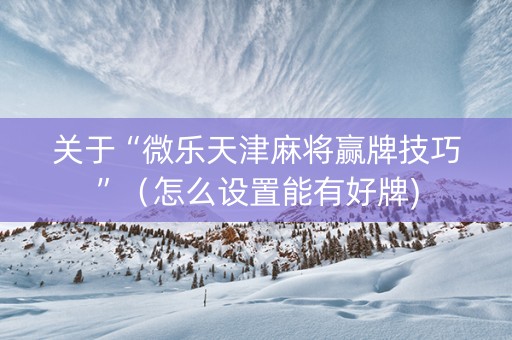 关于“微乐天津麻将赢牌技巧”（怎么设置能有好牌)