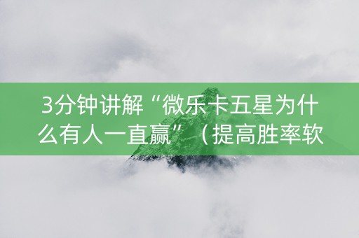 3分钟讲解“微乐卡五星为什么有人一直赢”（提高胜率软件)