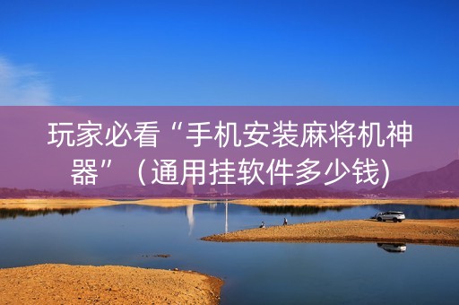玩家必看“手机安装麻将机神器”（通用挂软件多少钱)