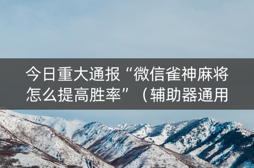 今日重大通报“微信雀神麻将怎么提高胜率”（辅助器通用版)