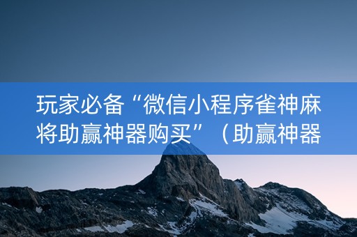 玩家必备“微信小程序雀神麻将助赢神器购买”（助赢神器购买)