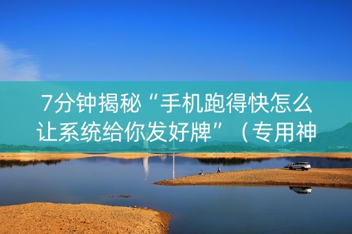7分钟揭秘“手机跑得快怎么让系统给你发好牌”（专用神器下载)