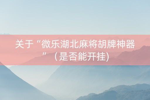 关于“微乐湖北麻将胡牌神器”（是否能开挂)