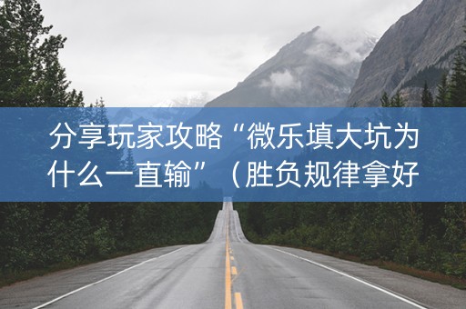 分享玩家攻略“微乐填大坑为什么一直输”（胜负规律拿好牌)
