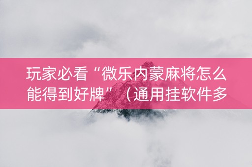 玩家必看“微乐内蒙麻将怎么能得到好牌”（通用挂软件多少钱)