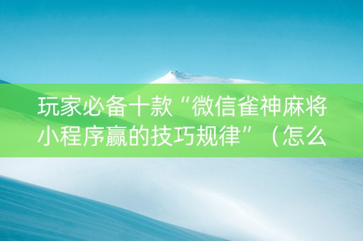 玩家必备十款“微信雀神麻将小程序赢的技巧规律”（怎么能让牌好一点)