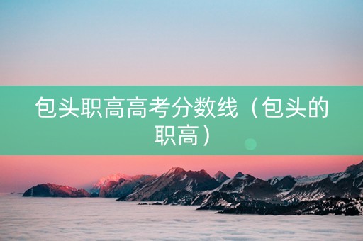 包头职高高考分数线（包头的职高）