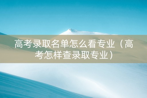 高考录取名单怎么看专业（高考怎样查录取专业）