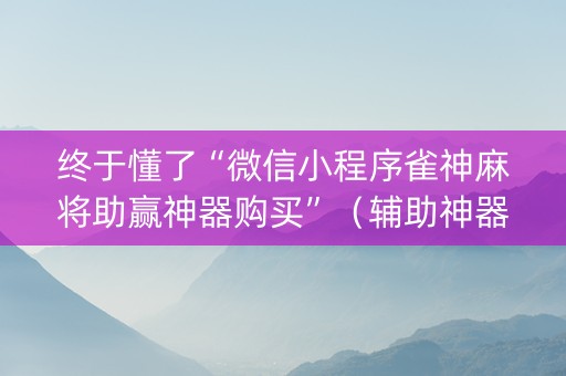 终于懂了“微信小程序雀神麻将助赢神器购买”（辅助神器免费)