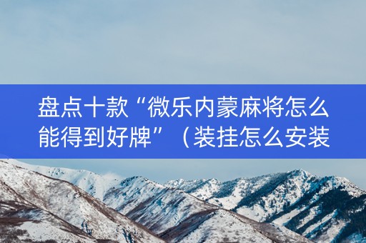 盘点十款“微乐内蒙麻将怎么能得到好牌”（装挂怎么安装)