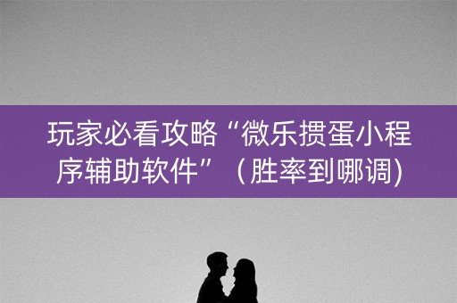 玩家必看攻略“微乐掼蛋小程序辅助软件”（胜率到哪调)