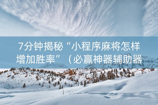 7分钟揭秘“小程序麻将怎样增加胜率”（必赢神器辅助器)
