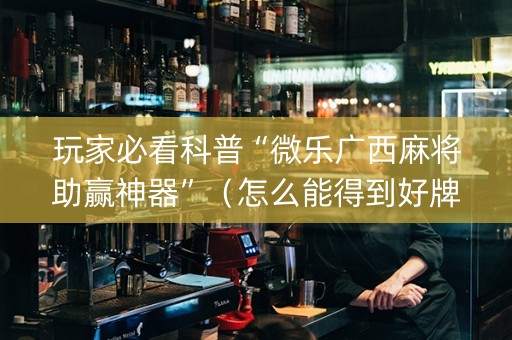 玩家必看科普“微乐广西麻将助赢神器”（怎么能得到好牌)