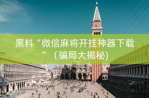 黑料“微信麻将开挂神器下载”（骗局大揭秘)