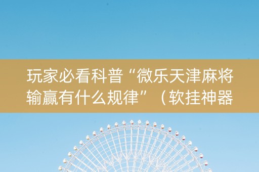 玩家必看科普“微乐天津麻将输赢有什么规律”（软挂神器)
