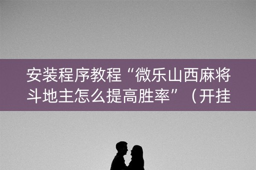 安装程序教程“微乐山西麻将斗地主怎么提高胜率”（开挂神器下载)