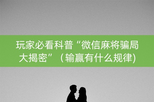 玩家必看科普“微信麻将骗局大揭密”（输赢有什么规律)