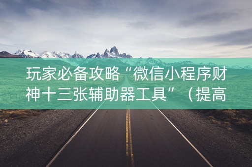 玩家必备攻略“微信小程序财神十三张辅助器工具”（提高胜率技巧)