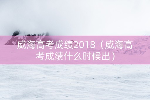 威海高考成绩2018（威海高考成绩什么时候出）