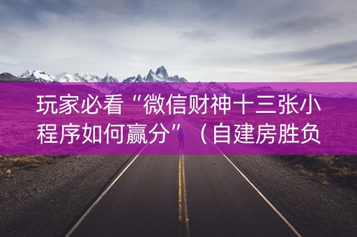 玩家必看“微信财神十三张小程序如何赢分”（自建房胜负规律)