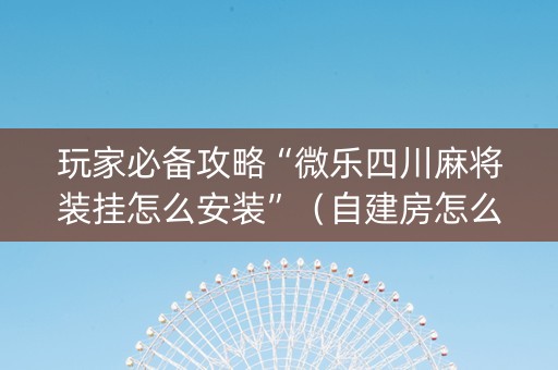 玩家必备攻略“微乐四川麻将装挂怎么安装”（自建房怎么拿好牌)