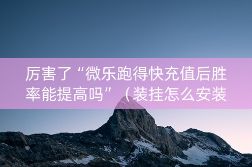 厉害了“微乐跑得快充值后胜率能提高吗”（装挂怎么安装)