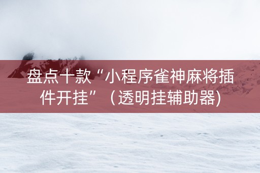 盘点十款“小程序雀神麻将插件开挂”（透明挂辅助器)