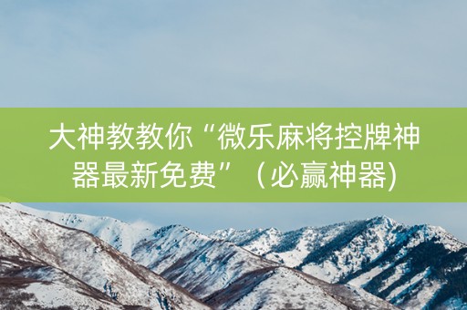 大神教教你“微乐麻将控牌神器最新免费”（必赢神器)