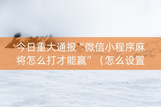 今日重大通报“微信小程序麻将怎么打才能赢”（怎么设置才能赢)