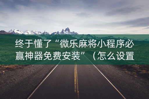 终于懂了“微乐麻将小程序必赢神器免费安装”（怎么设置能有好牌)
