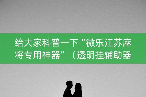 给大家科普一下“微乐江苏麻将专用神器”（透明挂辅助器)