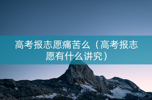 高考报志愿痛苦么（高考报志愿有什么讲究）