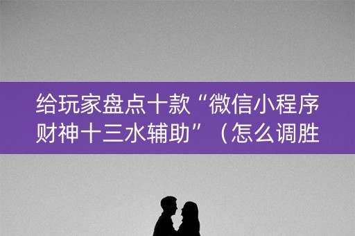 给玩家盘点十款“微信小程序财神十三水辅助”（怎么调胜率)