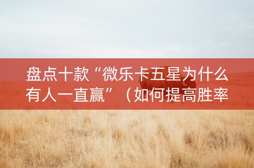 盘点十款“微乐卡五星为什么有人一直赢”（如何提高胜率)