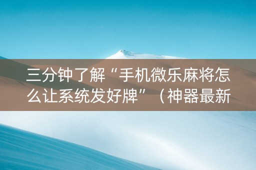 三分钟了解“手机微乐麻将怎么让系统发好牌”（神器最新免费)