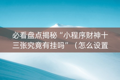 必看盘点揭秘“小程序财神十三张究竟有挂吗”（怎么设置能有好牌)