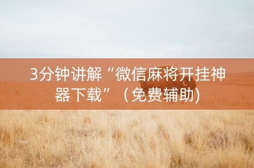 3分钟讲解“微信麻将开挂神器下载”（免费辅助)