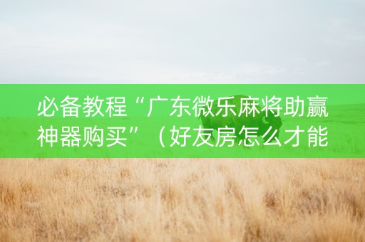 必备教程“广东微乐麻将助赢神器购买”（好友房怎么才能赢)