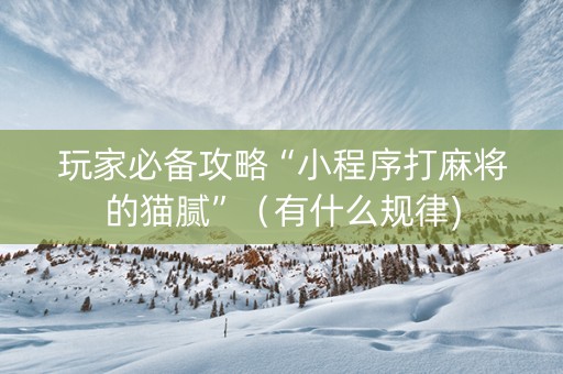 玩家必备攻略“小程序打麻将的猫腻”（有什么规律)