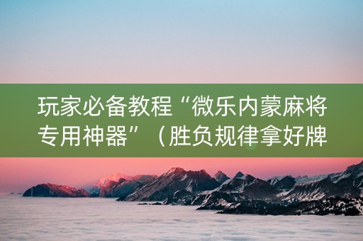 玩家必备教程“微乐内蒙麻将专用神器”（胜负规律拿好牌)