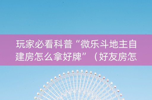 玩家必看科普“微乐斗地主自建房怎么拿好牌”（好友房怎么才能赢)