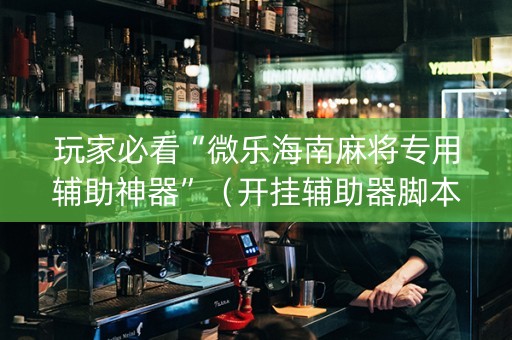 玩家必看“微乐海南麻将专用辅助神器”（开挂辅助器脚本)