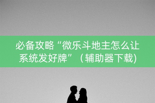 必备攻略“微乐斗地主怎么让系统发好牌”（辅助器下载)