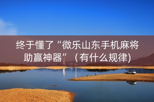 终于懂了“微乐山东手机麻将助赢神器”（有什么规律)