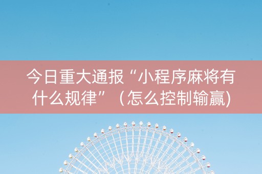 今日重大通报“小程序麻将有什么规律”（怎么控制输赢)