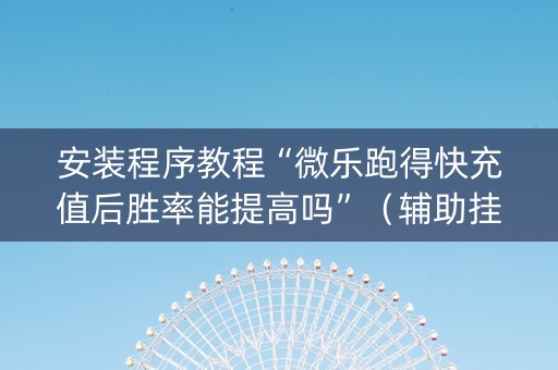安装程序教程“微乐跑得快充值后胜率能提高吗”（辅助挂发牌规律)