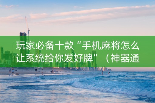 玩家必备十款“手机麻将怎么让系统给你发好牌”（神器通用版)