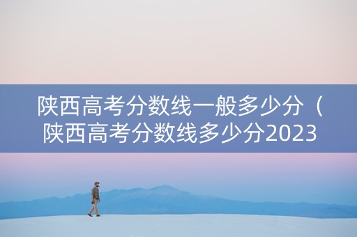陕西高考分数线一般多少分（陕西高考分数线多少分2023）